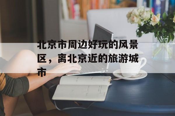 北京市周边好玩的风景区，离北京近的旅游城市-第1张图片-