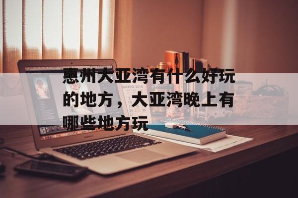 惠州大亚湾有什么好玩的地方，大亚湾晚上有哪些地方玩-第1张图片-