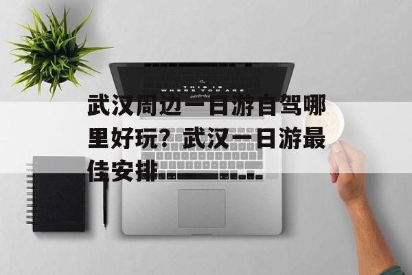 武汉周边一日游自驾哪里好玩？武汉一日游最佳安排-第1张图片-