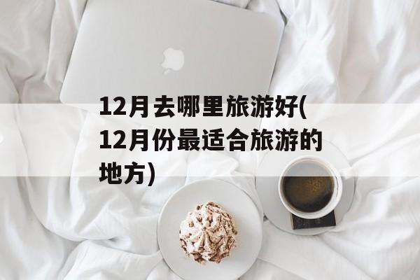 12月去哪里旅游好(12月份最适合旅游的地方)-第1张图片-