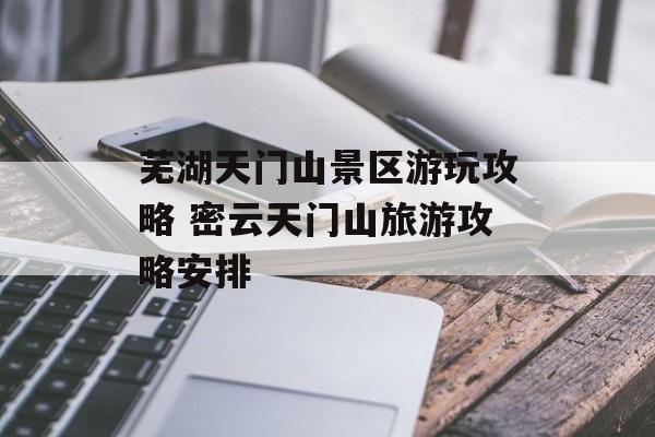 芜湖天门山景区游玩攻略 密云天门山旅游攻略安排-第1张图片-
