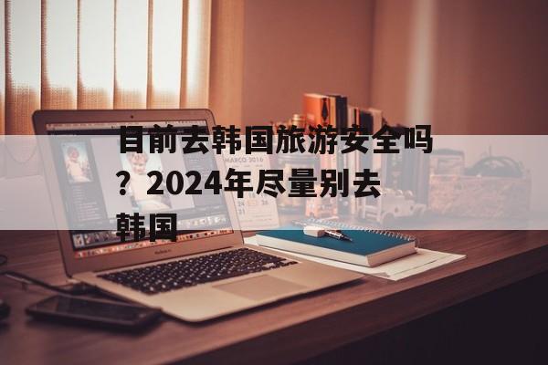 目前去韩国旅游安全吗？2024年尽量别去韩国-第1张图片-