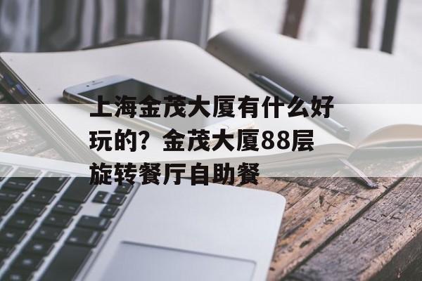 上海金茂大厦有什么好玩的？金茂大厦88层旋转餐厅自助餐-第1张图片-
