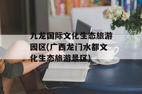 九龙国际文化生态旅游园区(广西龙门水都文化生态旅游景区)-第1张图片-