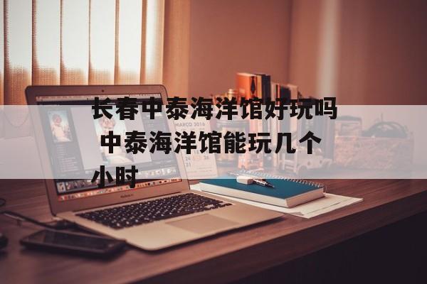 长春中泰海洋馆好玩吗 中泰海洋馆能玩几个小时-第1张图片-