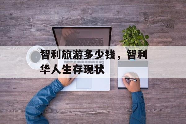 智利旅游多少钱，智利华人生存现状-第1张图片-