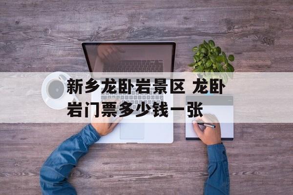 新乡龙卧岩景区 龙卧岩门票多少钱一张-第1张图片-
