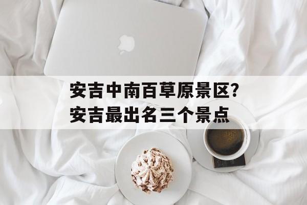 安吉中南百草原景区？安吉最出名三个景点-第1张图片-