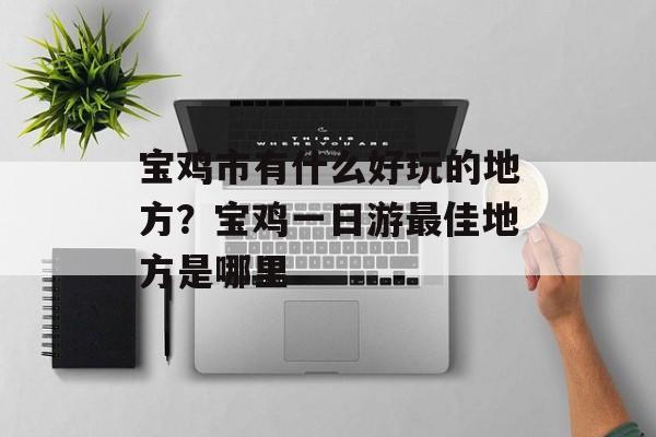 宝鸡市有什么好玩的地方？宝鸡一日游最佳地方是哪里-第1张图片-