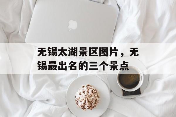 无锡太湖景区图片，无锡最出名的三个景点-第1张图片-