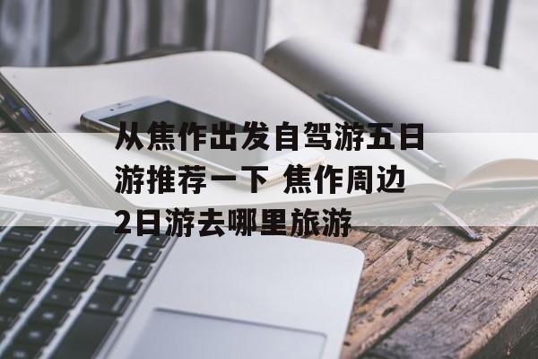 从焦作出发自驾游五日游推荐一下 焦作周边2日游去哪里旅游-第1张图片-