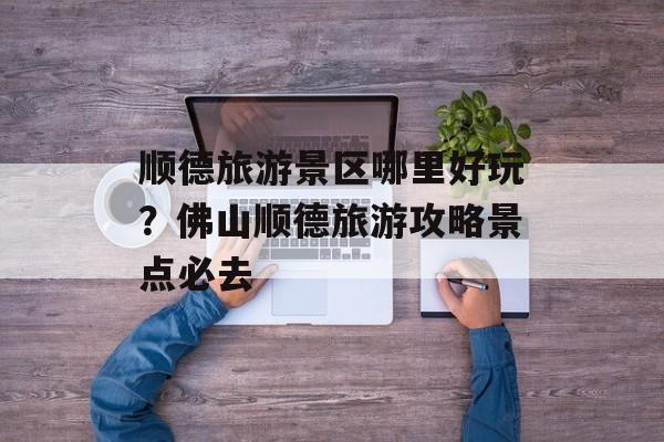顺德旅游景区哪里好玩？佛山顺德旅游攻略景点必去-第1张图片-