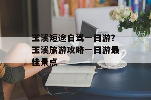 玉溪短途自驾一日游？玉溪旅游攻略一日游最佳景点-第1张图片-