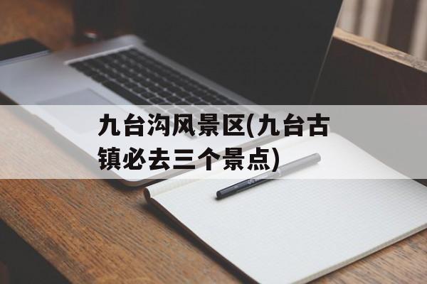 九台沟风景区(九台古镇必去三个景点)-第1张图片-