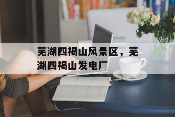 芜湖四褐山风景区，芜湖四褐山发电厂-第1张图片-