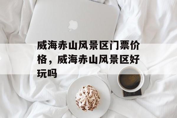 威海赤山风景区门票价格，威海赤山风景区好玩吗-第1张图片-