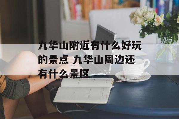 九华山附近有什么好玩的景点 九华山周边还有什么景区-第1张图片-
