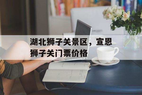 湖北狮子关景区，宣恩狮子关门票价格-第1张图片-