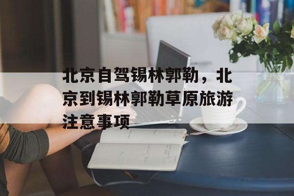 北京自驾锡林郭勒，北京到锡林郭勒草原旅游注意事项-第1张图片-
