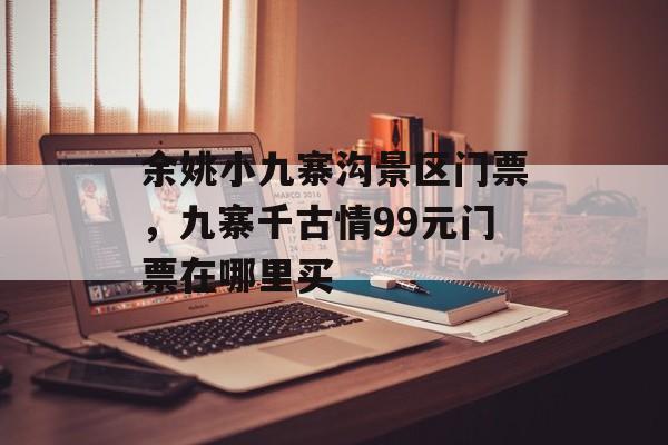 余姚小九寨沟景区门票，九寨千古情99元门票在哪里买-第1张图片-