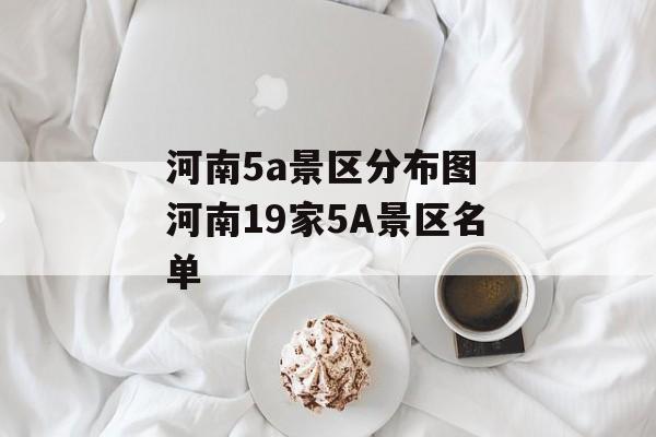 河南5a景区分布图 河南19家5A景区名单-第1张图片-