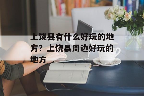 上饶县有什么好玩的地方？上饶县周边好玩的地方-第1张图片-