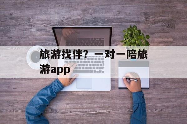 旅游找伴？一对一陪旅游app-第1张图片-