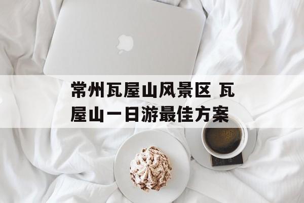 常州瓦屋山风景区 瓦屋山一日游最佳方案-第1张图片-