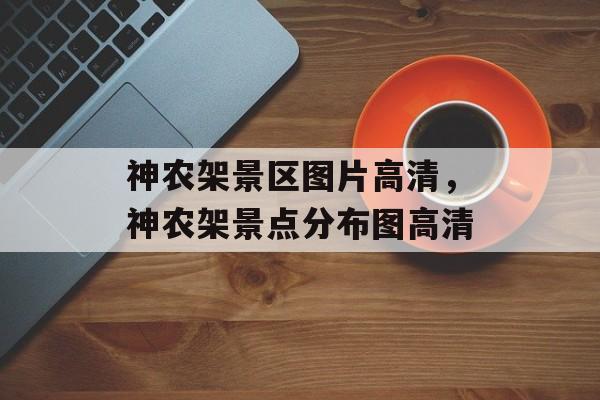 神农架景区图片高清，神农架景点分布图高清-第1张图片-