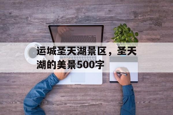运城圣天湖景区，圣天湖的美景500字-第1张图片-