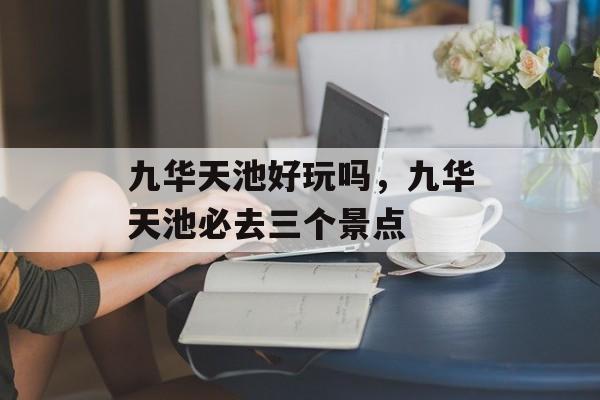 九华天池好玩吗，九华天池必去三个景点-第1张图片-