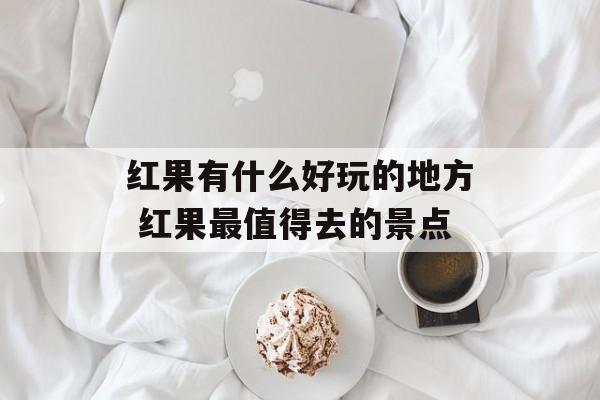 红果有什么好玩的地方 红果最值得去的景点-第1张图片-