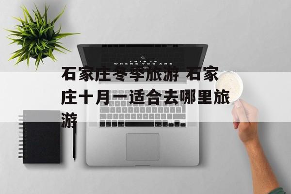 石家庄冬季旅游 石家庄十月一适合去哪里旅游-第1张图片-