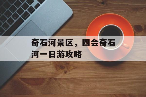 奇石河景区，四会奇石河一日游攻略-第1张图片-