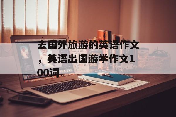 去国外旅游的英语作文，英语出国游学作文100词-第1张图片-