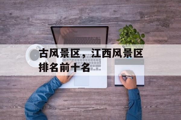 古风景区，江西风景区排名前十名-第1张图片-