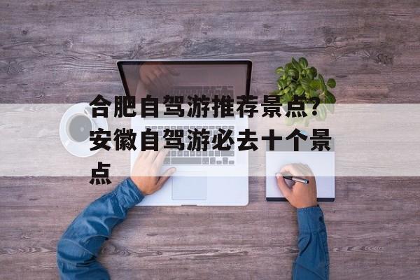 合肥自驾游推荐景点？安徽自驾游必去十个景点-第1张图片-