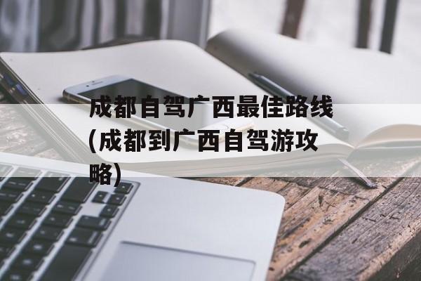 成都自驾广西最佳路线(成都到广西自驾游攻略)-第1张图片-