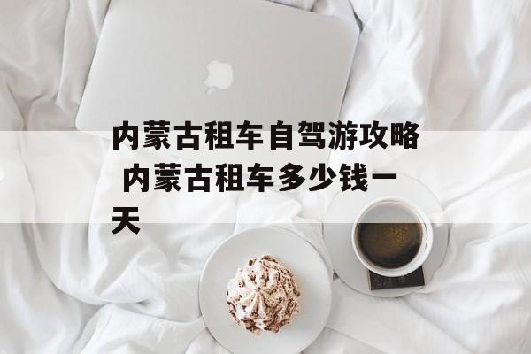 内蒙古租车自驾游攻略 内蒙古租车多少钱一天-第1张图片-