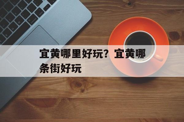 宜黄哪里好玩？宜黄哪条街好玩-第1张图片-