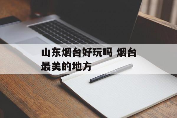 山东烟台好玩吗 烟台最美的地方-第1张图片-
