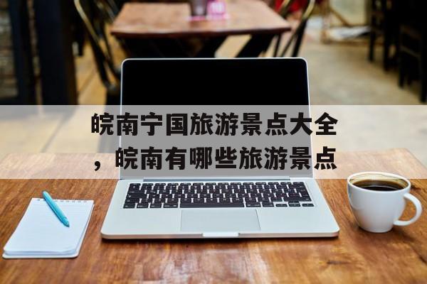 皖南宁国旅游景点大全，皖南有哪些旅游景点-第1张图片-