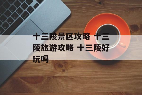 十三陵景区攻略 十三陵旅游攻略 十三陵好玩吗-第1张图片-