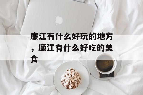 廉江有什么好玩的地方，廉江有什么好吃的美食-第1张图片-