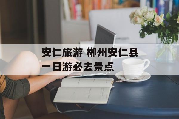 安仁旅游 郴州安仁县一日游必去景点-第1张图片-