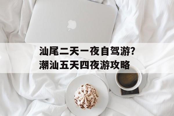 汕尾二天一夜自驾游？潮汕五天四夜游攻略-第1张图片-