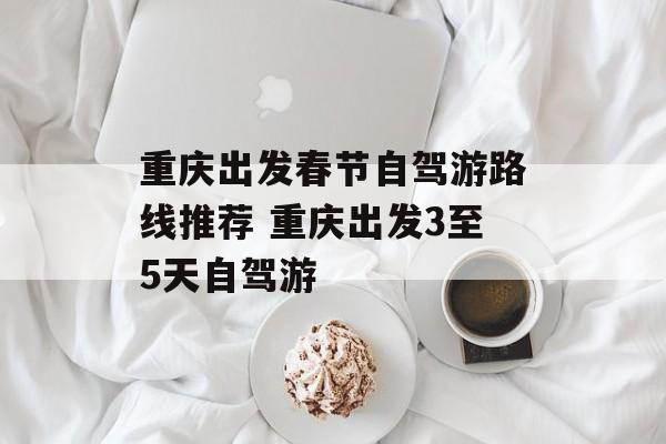 重庆出发春节自驾游路线推荐 重庆出发3至5天自驾游-第1张图片-