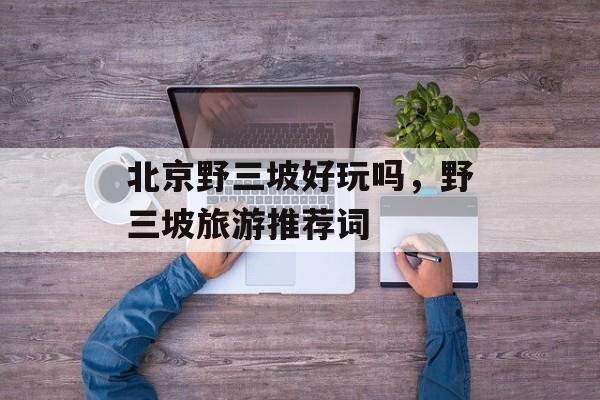 北京野三坡好玩吗，野三坡旅游推荐词-第1张图片-
