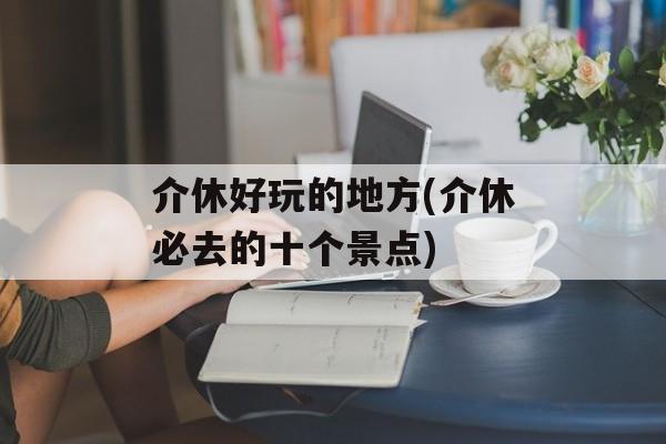 介休好玩的地方(介休必去的十个景点)-第1张图片-