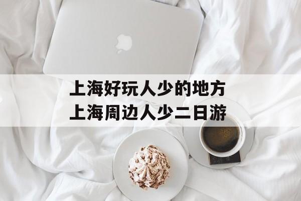 上海好玩人少的地方 上海周边人少二日游-第1张图片-